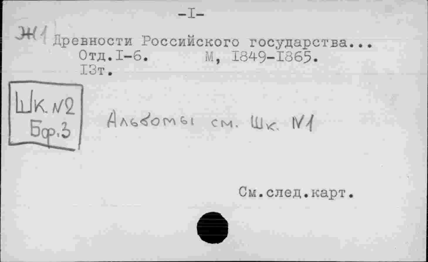 ﻿-I-
Древности Российского государства.
Отд.1-6. М, 1849-1865.
13т.
а/2
>.5
см.
См.след.карт.